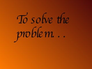 To solve the problem. . . 