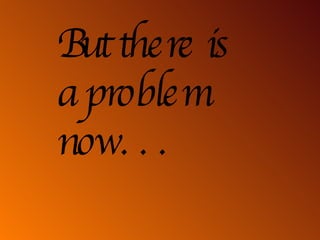 But there is a problem now. . . 