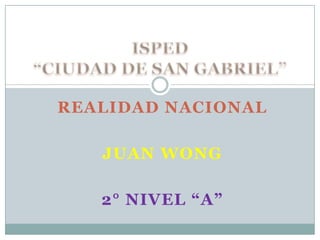 ISPED “CIUDAD DE SAN GABRIEL” REALIDAD NACIONAL Juan Wong 2° NIVEL “A” 
