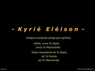 Antigua invocación griega que significa: Señor, envia Tu Soplo,  envia Tu Misericórdia.   -  K y r i é  E l é i s o n   -   Estoy necesitando de Tu Soplo, de Tu Fuerza, da Tu Misericórdia.  