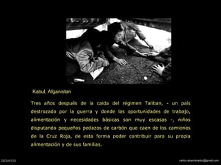 Kabul, Afganistan Tres años después de la caida del régimen Taliban, - un país destrozado por la guerra y donde las oportunidades de trabajo, alimentación y necesidades básicas son muy escasas -, niños disputando pequeños pedazos de carbón que caen de los camiones de la Cruz Roja, de esta forma poder contribuir para su propia alimentación y de sus familias. 