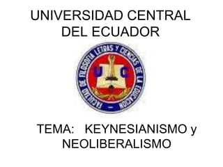 UNIVERSIDAD CENTRAL
    DEL ECUADOR




TEMA: KEYNESIANISMO y
   NEOLIBERALISMO
 