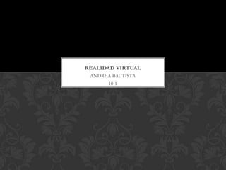 REALIDAD VIRTUAL
ANDREA BAUTISTA
10-1

 