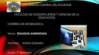 UNIVERSIDAD CENTRAL DEL ECUADOR
FACULTAD DE FILOSOFÍA LETRAS Y CIENCIAS DE LA
EDUCACIÓN
CARRERA DE INFORMÁTICA
Tema: REALIDAD AUMENTADA
Nombre: Arrieta Gabriela
Curso: 7º Semestre
 