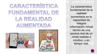 La característica
fundamental de la
realidad
aumentada es la
capacidad de
integrar
información virtual
dentro de una
escena real de un
modo realista e
intuitivo, y en
tiempo real.
 