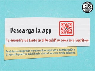 Descarga la app
La encontrarás tanto en el GooglePlay como en el AppStore
lo s m arcado re s que hay a co nt in uación y
A cuérdate de im pr im ir
haci a el ár bo l un a ve z es tén co lg ados .
di rige el di sp os it iv o móv il

 