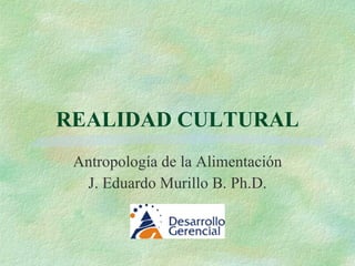 REALIDAD CULTURAL Antropología de la Alimentación J. Eduardo Murillo B. Ph.D. 