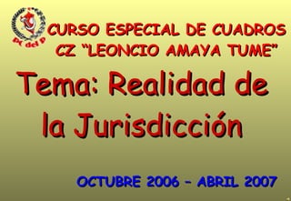 Tema: Realidad de la Jurisdicción CURSO ESPECIAL DE CUADROS CZ “LEONCIO AMAYA TUME” OCTUBRE 2006 – ABRIL 2007 