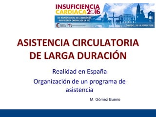 ASISTENCIA CIRCULATORIA
DE LARGA DURACIÓN
Realidad en España
Organización de un programa de
asistencia
M. Gómez Bueno
 