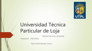 Universidad Técnica
Particular de Loja
Realidad Nacional y Ambiental
Integrantes: Diana Masa
Bryan David Sarango Cuenca
 