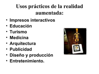 Usos prácticos de la realidad
aumentada:
• Impresos interactivos
• Educación
• Turismo
• Medicina
• Arquitectura
• Publicidad
• Diseño y producción
• Entretenimiento.
 