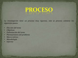 ProcesoLa investigación tiene un proceso muy riguroso, este se proceso contiene los siguientes pasos:Elección del tema