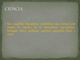 Son aquellas disciplinas científicas que tienen por objeto el estudio de la naturaleza: astronomía, biología, física, geología, química, geografía física y otrasCIENCIA