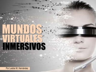 VIRTUALES
MUNDOS
Por Lesbia M. Hernández
INMERSIVOS
 