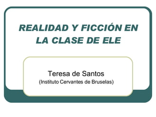 REALIDAD Y FICCIÓN EN LA CLASE DE ELE Teresa de Santos (Instituto Cervantes de Bruselas) 