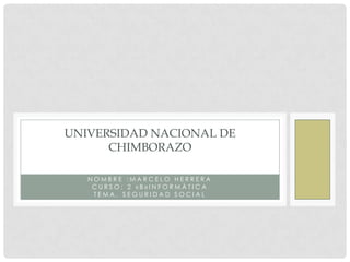UNIVERSIDAD NACIONAL DE
      CHIMBORAZO

   NOMBRE :MARCELO HERRERA
    CURSO: 2 «B»INFORMÀTICA
    TEMA. SEGURIDAD SOCIAL
 