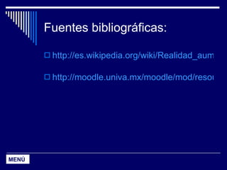 Fuentes bibliográficas: http://es.wikipedia.org/wiki/Realidad_aumentada   http://moodle.univa.mx/moodle/mod/resource/view.php?inpopup=true&id=118127   MENÚ 