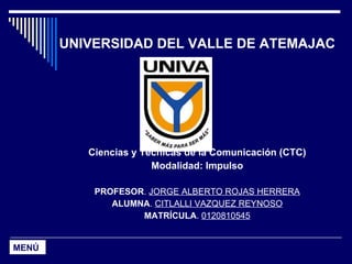 UNIVERSIDAD DEL VALLE DE ATEMAJAC Ciencias y Técnicas de la Comunicación (CTC) Modalidad: Impulso PROFESOR .  JORGE ALBERTO ROJAS HERRERA ALUMNA .  CITLALLI VAZQUEZ REYNOSO MATRÍCULA .  0120810545 MENÚ 