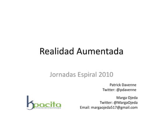 Realidad Aumentada
Jornadas Espiral 2010
Marga Ojeda
Twitter: @MargaOjeda
Email: margaojeda517@gmail.com
Patrick Davenne
Twitter: @pdavenne
 