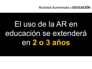 Realidad Aumentada y EDUCACIÓN<br />El uso de la AR en educación se extenderá<br />en 2 o 3 años<br />