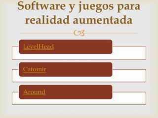 Software y juegos para
 realidad aumentada
          
 LevelHead


 Catomir


 Around
 