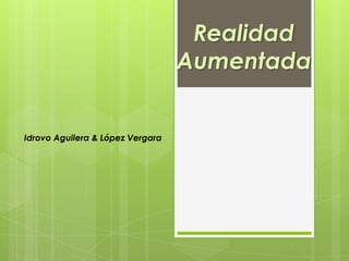 Realidad
                                  Aumentada


Idrovo Aguilera & López Vergara
 