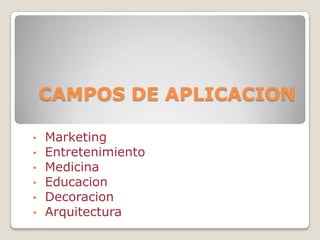 CAMPOS DE APLICACION

•   Marketing
•   Entretenimiento
•   Medicina
•   Educacion
•   Decoracion
•   Arquitectura
 