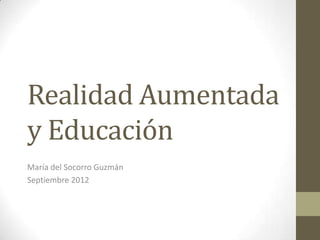 Realidad Aumentada
y Educación
María del Socorro Guzmán
Septiembre 2012
 
