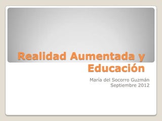 Realidad Aumentada y
           Educación
           María del Socorro Guzmán
                    Septiembre 2012
 