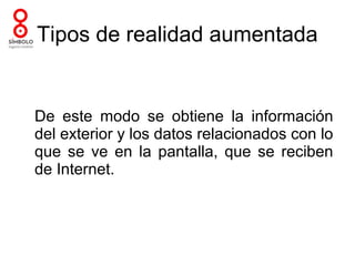 Tipos de realidad aumentada


De este modo se obtiene la información
del exterior y los datos relacionados con lo
que se ve en la pantalla, que se reciben
de Internet.
 