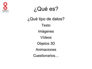 ¿Qué es?
¿Qué tipo de datos?
       Texto
     Imágenes
      Vídeos
    Objetos 3D
    Animaciones
  Cuestionarios…
 