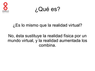 ¿Qué es?

  ¿Es lo mismo que la realidad virtual?

No, ésta sustituye la realidad física por un
mundo virtual, y la realidad aumentada los
                 combina.
 