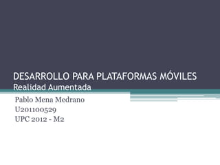 DESARROLLO PARA PLATAFORMAS MÓVILES
Realidad Aumentada
Pablo Mena Medrano
U201100529
UPC 2012 - M2
 
