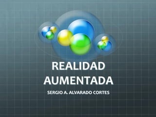 REALIDAD
AUMENTADA
SERGIO A. ALVARADO CORTES
 