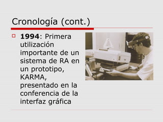 Cronología (cont.)
 1994: Primera
utilización
importante de un
sistema de RA en
un prototipo,
KARMA,
presentado en la
conferencia de la
interfaz gráfica
 