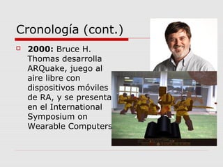 Cronología (cont.)
 2000: Bruce H.
Thomas desarrolla
ARQuake, juego al
aire libre con
dispositivos móviles
de RA, y se presenta
en el International
Symposium on
Wearable Computers
 