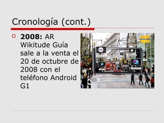 Cronología (cont.)
 2008: AR
Wikitude Guía
sale a la venta el
20 de octubre de
2008 con el
teléfono Android
G1
 