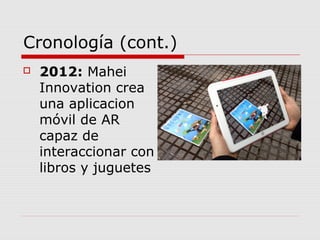 Cronología (cont.)
 2012: Mahei
Innovation crea
una aplicacion
móvil de AR
capaz de
interaccionar con
libros y juguetes
 