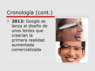 Cronología (cont.)
 2012: Google se
lanza al diseño de
unos lentes que
crearían la
primera realidad
aumentada
comercializada
 