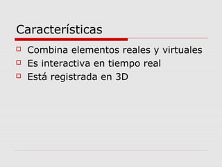 Características
 Combina elementos reales y virtuales
 Es interactiva en tiempo real
 Está registrada en 3D
 