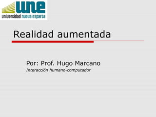 Realidad aumentada
Por: Prof. Hugo Marcano
Interacción humano-computador
 