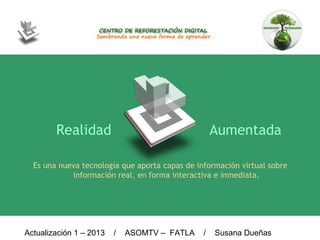 Actualización 1 – 2013 / ASOMTV – FATLA / Susana Dueñas
Realidad Aumentada
Es una nueva tecnología que aporta capas de información virtual sobre
información real, en forma interactiva e inmediata.
 