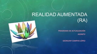 REALIDAD AUMENTADA
(RA)
PROGRAMA DE ACTUALIZACIÓN
ASOMTV
GEORLENY CAMPOS LÓPEZ
 