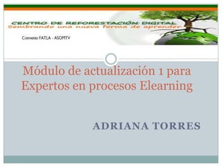 ADRIANA TORRES
Módulo de actualización 1 para
Expertos en procesos Elearning
 