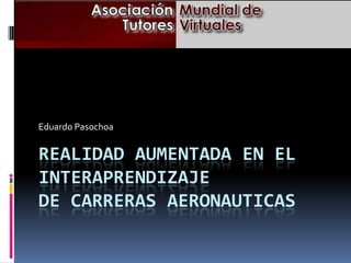REALIDAD AUMENTADA EN EL
INTERAPRENDIZAJE
DE CARRERAS AERONAUTICAS
Eduardo Pasochoa
 
