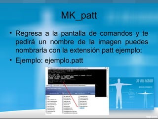 MK_patt
• Regresa a la pantalla de comandos y te
pedirá un nombre de la imagen puedes
nombrarla con la extensión patt ejemplo:
• Ejemplo: ejemplo.patt
 