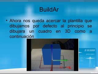 BuildAr
• Ahora nos queda acercar la plantilla que
dibujamos por defecto al principio se
dibujara un cuadro en 3D como a
continuación
 