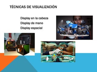 TÉCNICAS DE VISUALIZACIÓN
Display en la cabeza
Display de mano
Display espacial
 
