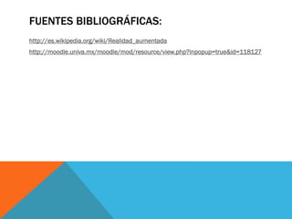 FUENTES BIBLIOGRÁFICAS:
http://es.wikipedia.org/wiki/Realidad_aumentada
http://moodle.univa.mx/moodle/mod/resource/view.php?inpopup=true&id=118127
 
