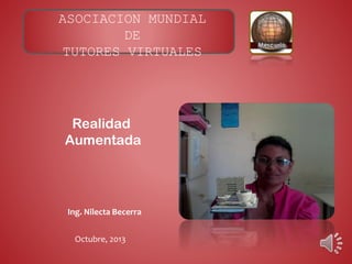 Realidad
Aumentada
ASOCIACION MUNDIAL
DE
TUTORES VIRTUALES
Octubre, 2013
Ing. Nilecta Becerra
 